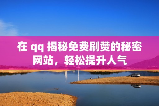 在 qq 揭秘免费刷赞的秘密网站，轻松提升人气