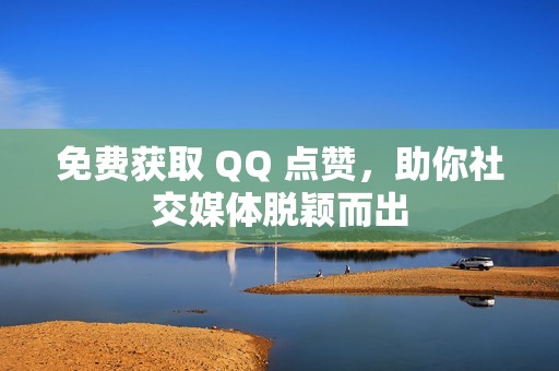 免费获取 QQ 点赞，助你社交媒体脱颖而出