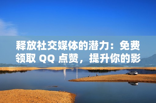 释放社交媒体的潜力：免费领取 QQ 点赞，提升你的影响力