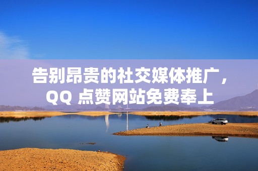 告别昂贵的社交媒体推广，QQ 点赞网站免费奉上