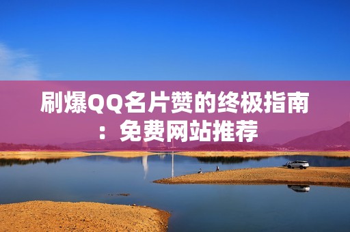 刷爆QQ名片赞的终极指南：免费网站推荐