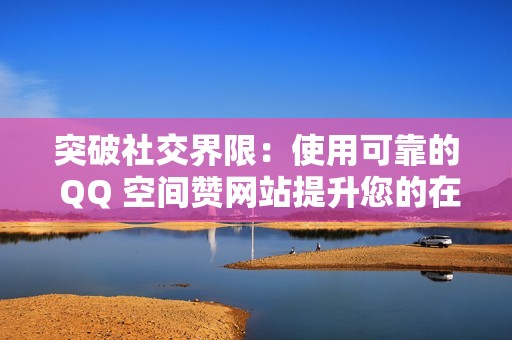 突破社交界限：使用可靠的 QQ 空间赞网站提升您的在线形象