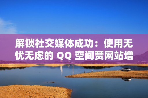 解锁社交媒体成功：使用无忧无虑的 QQ 空间赞网站增强您的影响力