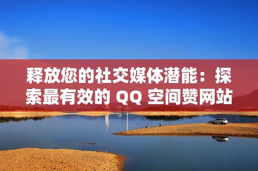 释放您的社交媒体潜能：探索最有效的 QQ 空间赞网站