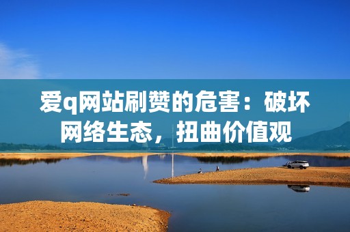 爱q网站刷赞的危害：破坏网络生态，扭曲价值观