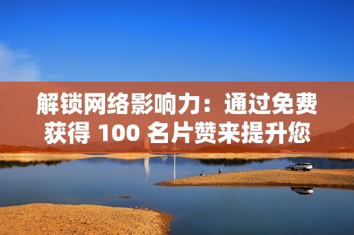 解锁网络影响力：通过免费获得 100 名片赞来提升您的社交媒体影响力