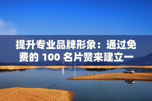 提升专业品牌形象：通过免费的 100 名片赞来建立一个强大的专业品牌形象，让您脱颖而出