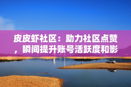 皮皮虾社区：助力社区点赞，瞬间提升账号活跃度和影响力