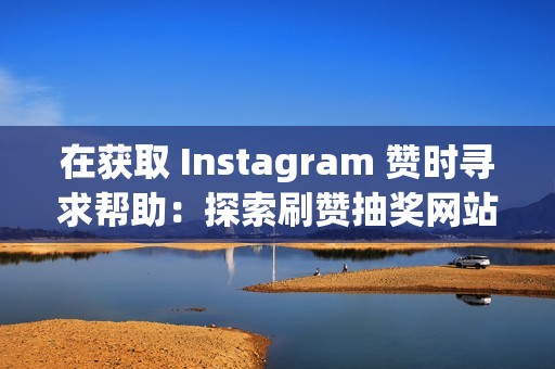 在获取 Instagram 赞时寻求帮助：探索刷赞抽奖网站