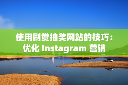 使用刷赞抽奖网站的技巧：优化 Instagram 营销