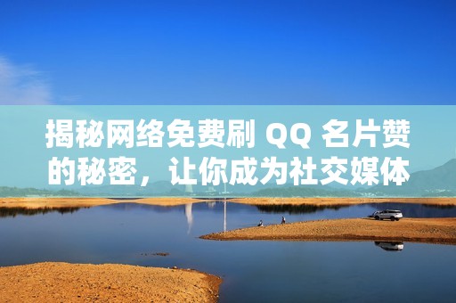 揭秘网络免费刷 QQ 名片赞的秘密，让你成为社交媒体明星