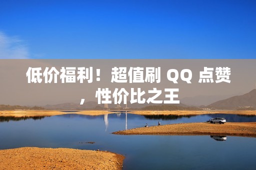 低价福利！超值刷 QQ 点赞，性价比之王