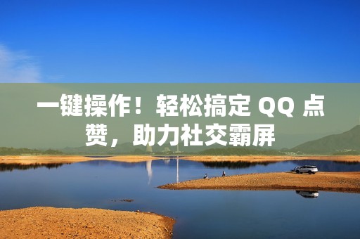 一键操作！轻松搞定 QQ 点赞，助力社交霸屏