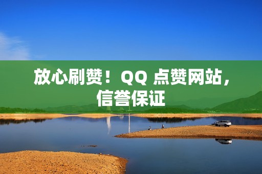 放心刷赞！QQ 点赞网站，信誉保证