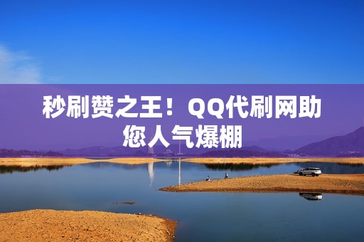 秒刷赞之王！QQ代刷网助您人气爆棚