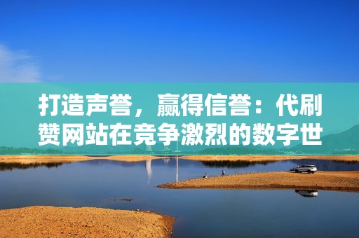 打造声誉，赢得信誉：代刷赞网站在竞争激烈的数字世界中助你脱颖而出