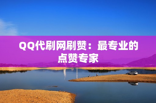 QQ代刷网刷赞：最专业的点赞专家