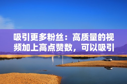 吸引更多粉丝：高质量的视频加上高点赞数，可以吸引更多粉丝关注您的账号。