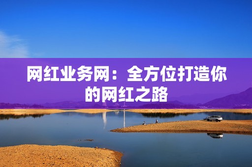 网红业务网：全方位打造你的网红之路