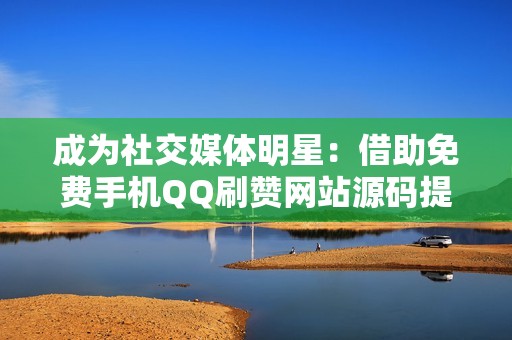 成为社交媒体明星：借助免费手机QQ刷赞网站源码提升您的社交媒体知名度