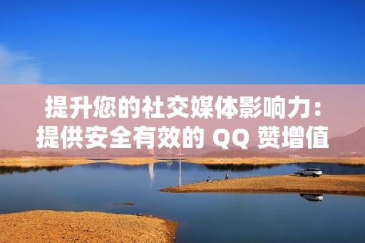 提升您的社交媒体影响力：提供安全有效的 QQ 赞增值服务