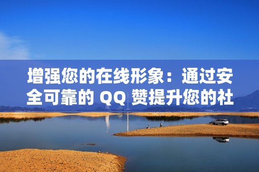 增强您的在线形象：通过安全可靠的 QQ 赞提升您的社交媒体地位