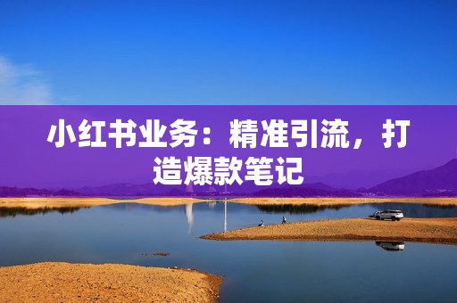 小红书业务：精准引流，打造爆款笔记