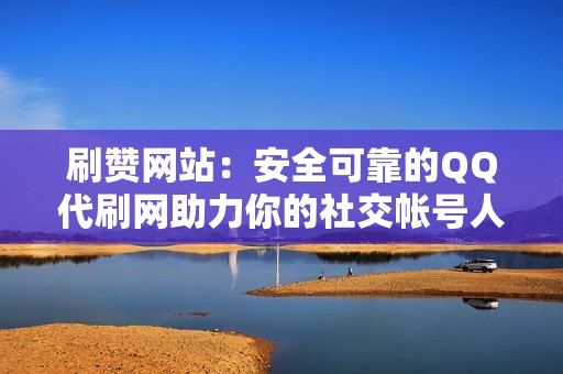 刷赞网站：安全可靠的QQ代刷网助力你的社交帐号人气飙升