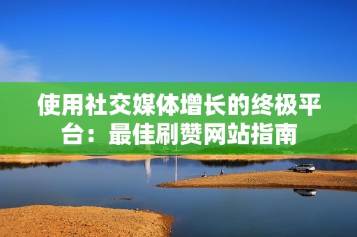 使用社交媒体增长的终极平台：最佳刷赞网站指南