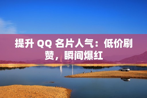 提升 QQ 名片人气：低价刷赞，瞬间爆红