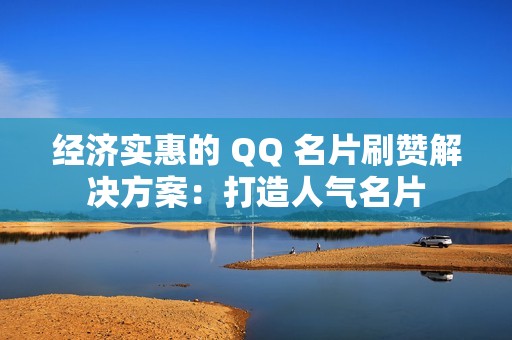 经济实惠的 QQ 名片刷赞解决方案：打造人气名片