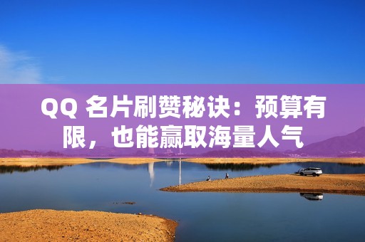 QQ 名片刷赞秘诀：预算有限，也能赢取海量人气