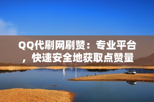 QQ代刷网刷赞：专业平台，快速安全地获取点赞量