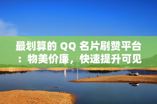 最划算的 QQ 名片刷赞平台：物美价廉，快速提升可见度