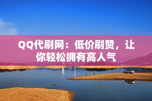 QQ代刷网：低价刷赞，让你轻松拥有高人气