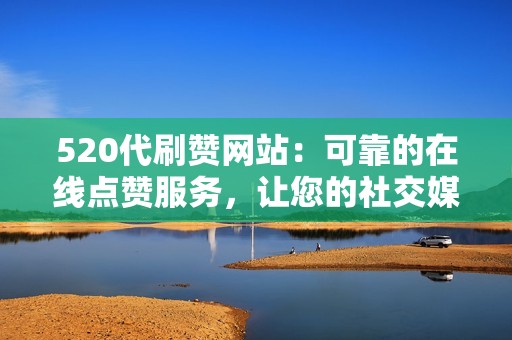 520代刷赞网站：可靠的在线点赞服务，让您的社交媒体帖文脱颖而出