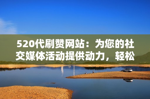 520代刷赞网站：为您的社交媒体活动提供动力，轻松吸引目标受众