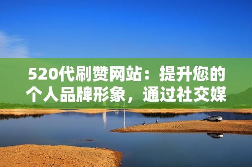 520代刷赞网站：提升您的个人品牌形象，通过社交媒体建立强大的在线形象