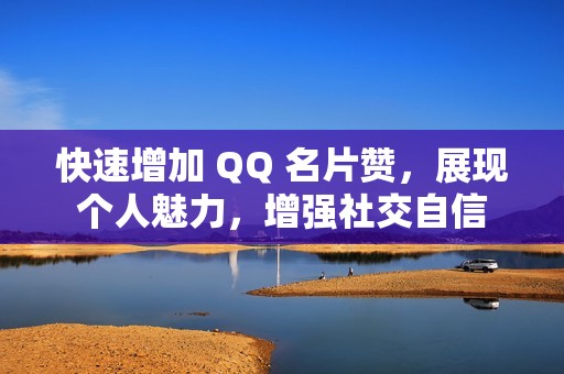 快速增加 QQ 名片赞，展现个人魅力，增强社交自信