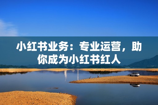 小红书业务：专业运营，助你成为小红书红人