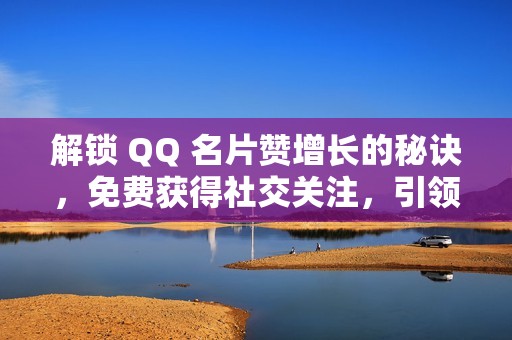 解锁 QQ 名片赞增长的秘诀，免费获得社交关注，引领社交潮流