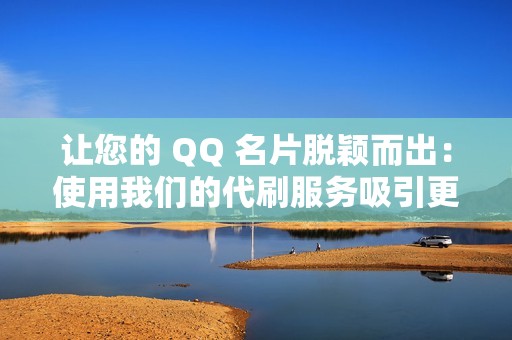 让您的 QQ 名片脱颖而出：使用我们的代刷服务吸引更多关注