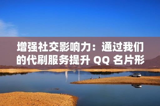 增强社交影响力：通过我们的代刷服务提升 QQ 名片形象