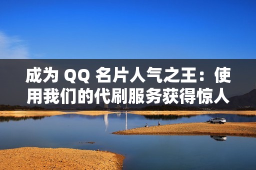 成为 QQ 名片人气之王：使用我们的代刷服务获得惊人的赞数