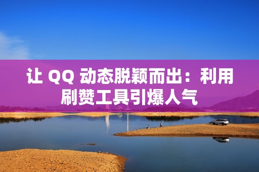 让 QQ 动态脱颖而出：利用刷赞工具引爆人气