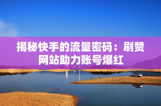 揭秘快手的流量密码：刷赞网站助力账号爆红