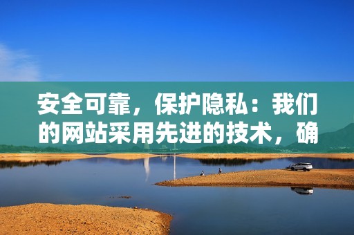 安全可靠，保护隐私：我们的网站采用先进的技术，确保您的安全和匿名性