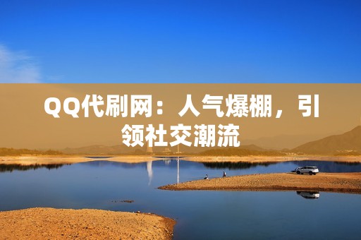 QQ代刷网：人气爆棚，引领社交潮流