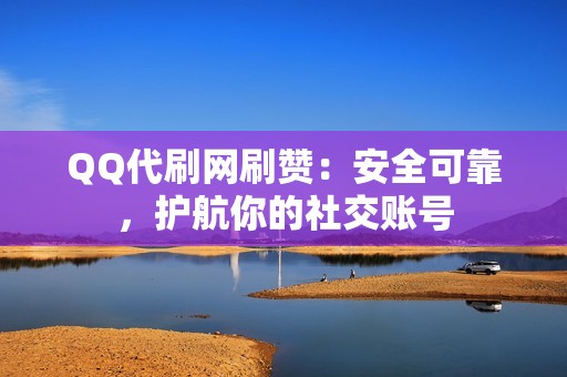 QQ代刷网刷赞：安全可靠，护航你的社交账号