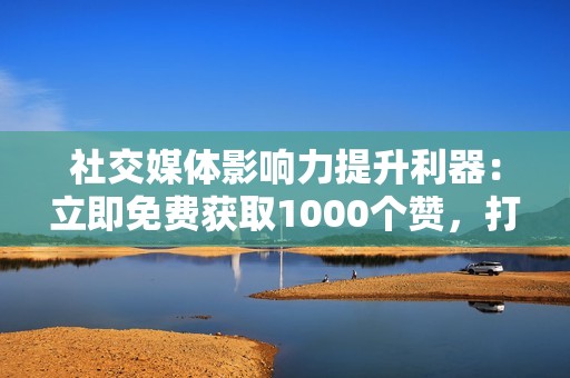 社交媒体影响力提升利器：立即免费获取1000个赞，打造强大的线上形象